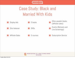 MONETIZATION 101: HOW TO MAKE MONEY
BLOGGING
Case Study: Black and
Married With Kids
Display Ads
Site takeover
Affiliate Sales
E books
DVDs
E-courses
Other people’s books
(affiliate sales)
Events (Retreats and
Live Screenings)
Subscription Service
Sunday, March 29, 2015
 
