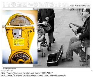 Social Media Social Networks




                                                                           pigstyave
    laurelpapworth.com
Wednesday, 7 April 2010                                                                     12

http://www.ﬂickr.com/photos/pigstyave/93657282/
http://www.ﬂickr.com/photos/thomashawk/2661310488/sizes/l/
 