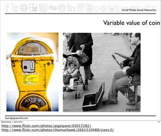 Social Media Social Networks



                                                    Variable value of coin




                                                                pigstyave

    laurelpapworth.com
Wednesday, 7 April 2010                                                                     17

http://www.ﬂickr.com/photos/pigstyave/93657282/
http://www.ﬂickr.com/photos/thomashawk/2661310488/sizes/l/
 
