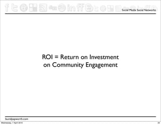 Social Media Social Networks




                          ROI = Return on Investment
                          on Community Engagement




    laurelpapworth.com
Wednesday, 7 April 2010                                                               20
 