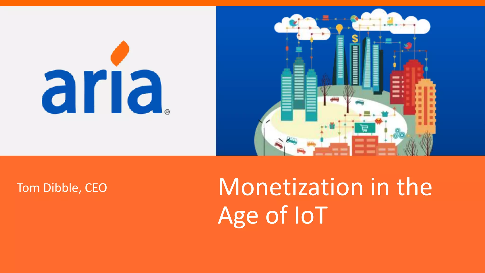 1CONFIDENTIAL	
  Not	
  For	
  distribu4on	
  All	
  Contents	
  ©	
  2014	
  Aria	
  Systems	
  	
  
Mone4za4on	
  in	
  the	
  
Age	
  of	
  IoT	
  
Tom	
  Dibble,	
  CEO	
  	
  
 