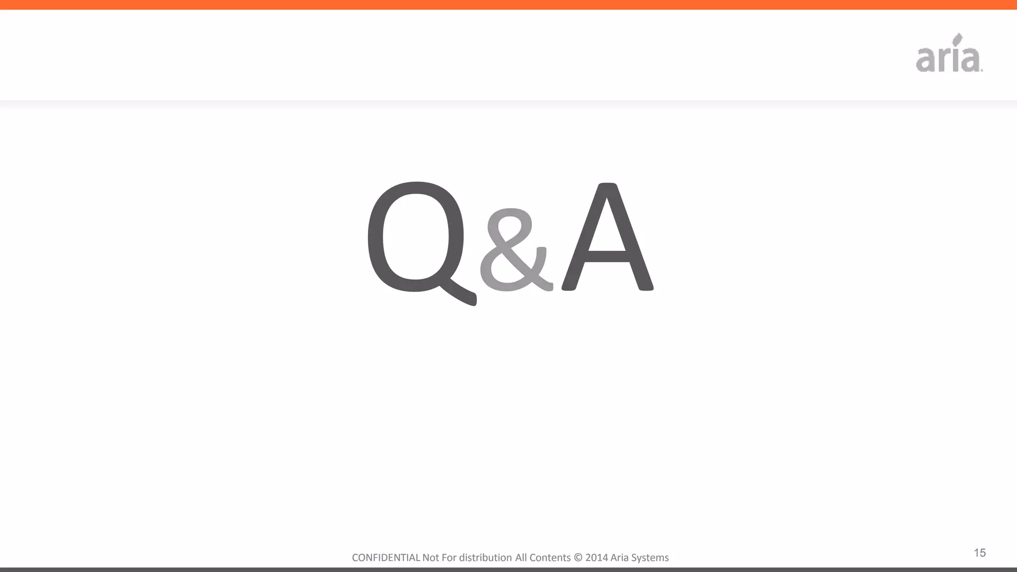 15CONFIDENTIAL	
  Not	
  For	
  distribu4on	
  All	
  Contents	
  ©	
  2014	
  Aria	
  Systems	
  	
  CONFIDENTIAL	
  Not	
  For	
  distribu4on	
  All	
  Contents	
  ©	
  2014	
  Aria	
  Systems	
  	
  
Q&A	
  
 