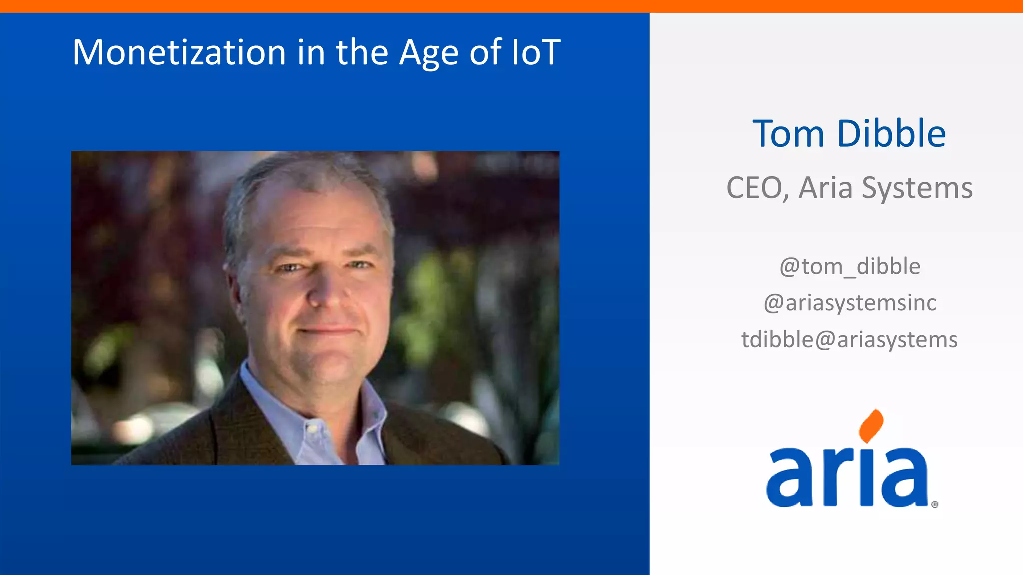 2CONFIDENTIAL	
  Not	
  For	
  distribu4on	
  All	
  Contents	
  ©	
  2014	
  Aria	
  Systems	
  	
  
Mone4za4on	
  in	
  the	
  Age	
  of	
  IoT	
  
Tom	
  Dibble	
  	
  
CEO,	
  Aria	
  Systems	
  
	
  
@tom_dibble	
  	
  
@ariasystemsinc	
  	
  
tdibble@ariasystems	
  
	
  
 