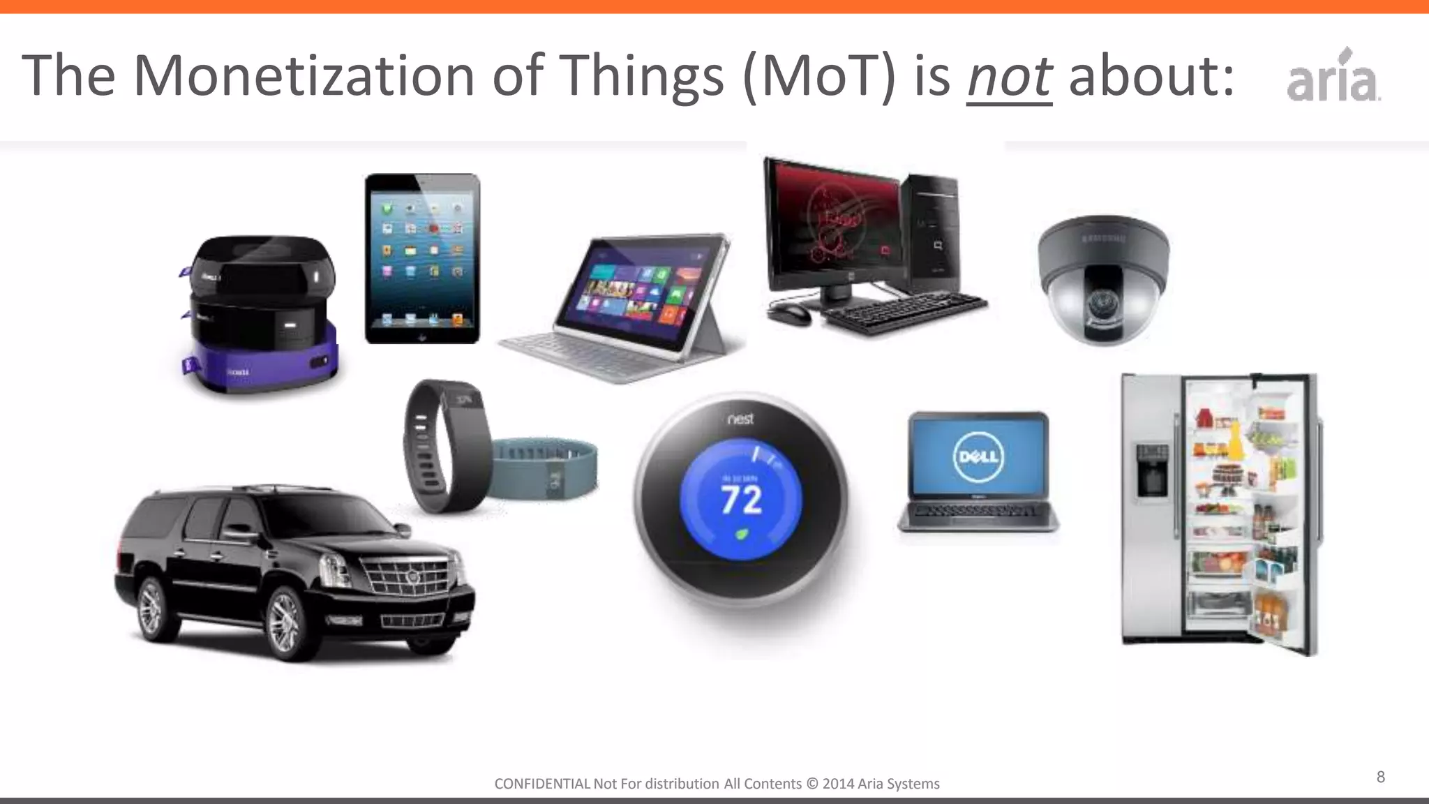 8CONFIDENTIAL	
  Not	
  For	
  distribu4on	
  All	
  Contents	
  ©	
  2014	
  Aria	
  Systems	
  	
  CONFIDENTIAL	
  Not	
  For	
  distribu4on	
  All	
  Contents	
  ©	
  2014	
  Aria	
  Systems	
  	
  
The	
  Mone4za4on	
  of	
  Things	
  (MoT)	
  is	
  not	
  about:	
  
 