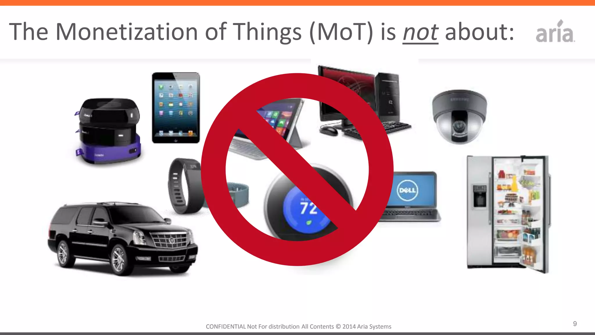 9CONFIDENTIAL	
  Not	
  For	
  distribu4on	
  All	
  Contents	
  ©	
  2014	
  Aria	
  Systems	
  	
  CONFIDENTIAL	
  Not	
  For	
  distribu4on	
  All	
  Contents	
  ©	
  2014	
  Aria	
  Systems	
  	
  
The	
  Mone4za4on	
  of	
  Things	
  (MoT)	
  is	
  not	
  about:	
  
 