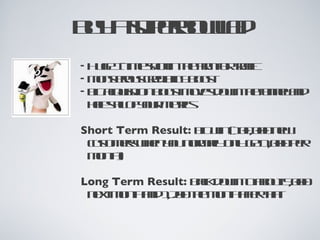 Buy a superbowl ad Huge 1-time shot in the arm for traffic Monsterous credibility boost Big acquisition boost moves down the funnel and helps all of your metrics Short Term Result:  Big win (100,000 new customers when you normally only get 1,000 per month) Long Term Result:  Back down to about 5,000 next month and 1,200 the month after that. 