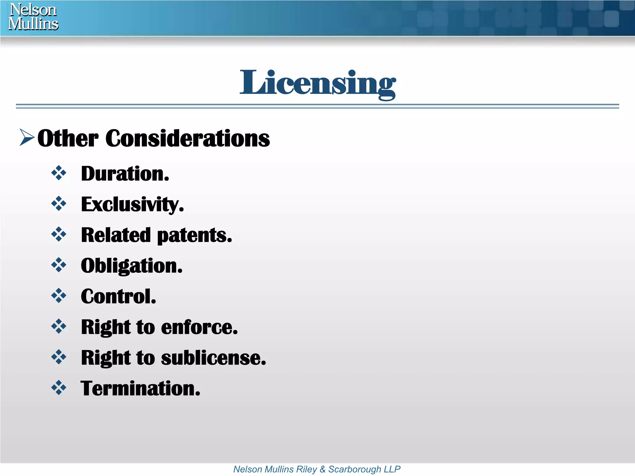 Licensing 
Other Considerations 
 Duration. 
 Exclusivity. 
 Related patents. 
 Obligation. 
 Control. 
 Right to enforce. 
 Right to sublicense. 
 Termination. 
Nelson Mullins Riley & Scarborough LLP 
 