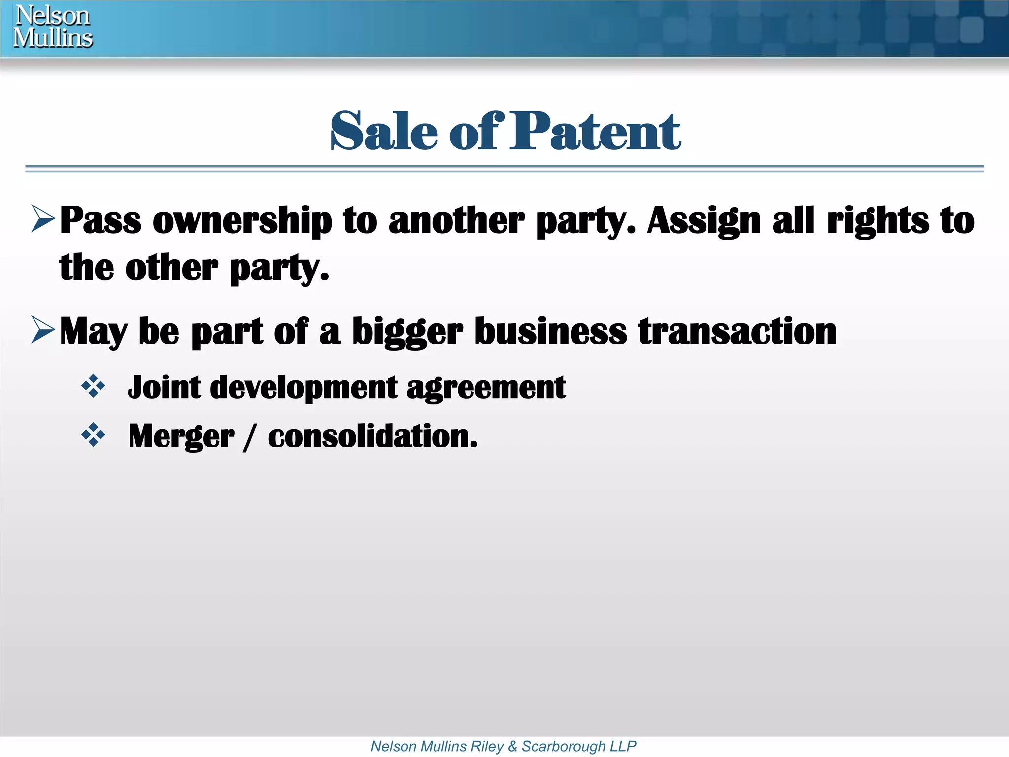 Sale of Patent 
Pass ownership to another party. Assign all rights to 
the other party. 
May be part of a bigger business transaction 
 Joint development agreement 
 Merger / consolidation. 
Nelson Mullins Riley & Scarborough LLP 
 