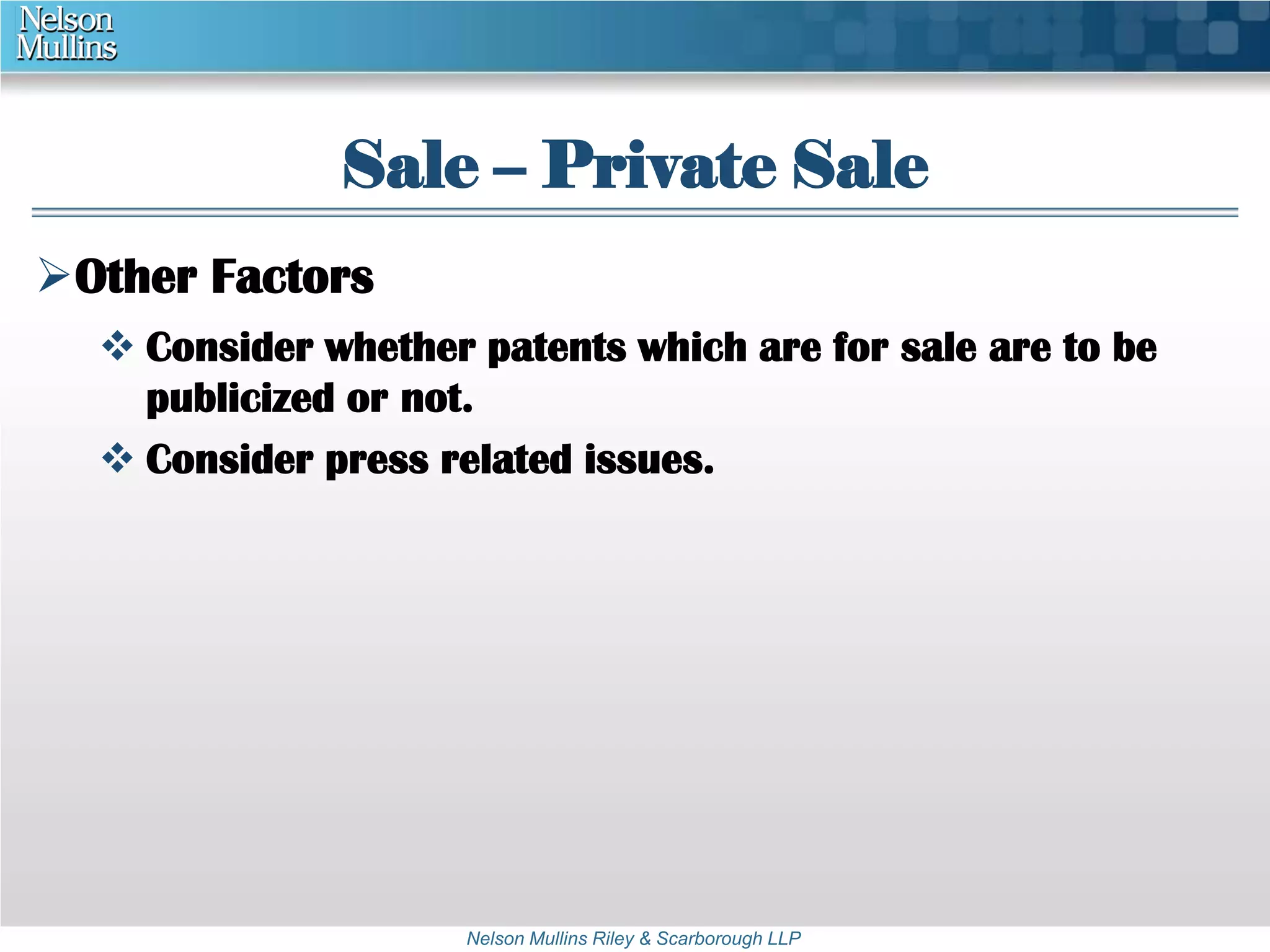 Sale – Private Sale 
Nelson Mullins Riley & Scarborough LLP 
Other Factors 
 Consider whether patents which are for sale are to be 
publicized or not. 
 Consider press related issues. 
 