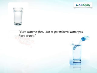 “Even water is free, but to get mineral water you
have to pay.”

 