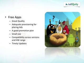 • Free Apps
– Great Quality
– Adequate provisioning for
placing Ads
– A good promotion plan
– Small size
– Compatibility across versions
and HW range
– Timely Updates

 