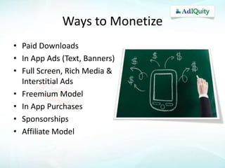 Ways to Monetize
• Paid Downloads
• In App Ads (Text, Banners)
• Full Screen, Rich Media &
Interstitial Ads
• Freemium Model
• In App Purchases
• Sponsorships
• Affiliate Model

 