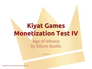 Kiyat Games, Inc. Proprietary and Confidential
Kiyat Games
Monetization Test IV
Age of Ishtaria
by Silicon Studio
2015.08.27
 