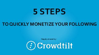 5 STEPS
TO QUICKLY MONETIZEYOUR FOLLOWING
Happily shared by:
 