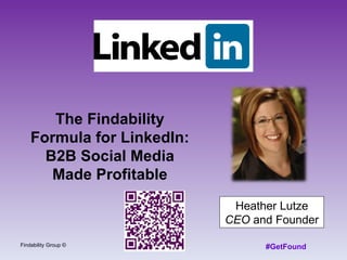 Heather Lutze CEO  and Founder Findability Group © #GetFound The Findability Formula for LinkedIn: B2B Social Media Made Profitable 