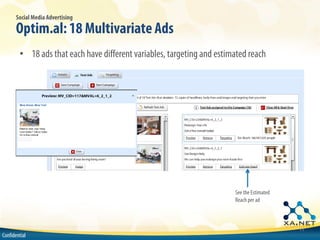 Social Media Advertising

       Optim.al: 18 Multivariate Ads
        • 18 ads that each have different variables, targeting and estimated reach




                                                                        See the Estimated
                                                                        Reach per ad



                                                                                            11
Confidential
 