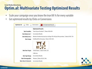 Social Media Advertising

       Optim.al: Multivariate Testing Optimized Results
        • Scale your campaign once you know the true lift % for every variable
        • Get optimized results by Clicks or Conversions




                                                                                 12
Confidential
 