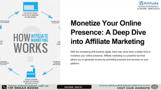 Monetize Your Online
Presence: A Deep Dive
into Affiliate Marketing
With the increasing shift towards digital, there has never been a better time to
monetize your online presence. Affiliate marketing is a powerful tool that
allows you to generate income by promoting products and services on your
platform.
 