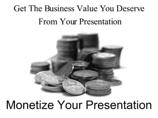 Monetize Your Presentation Get The Business Value You Deserve From Your Presentation 