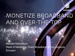 Monetize broadband
     and over-the-top


     Michael Martinsson
     Head of Marketing, Fixed Broadband & Convergence
     Ericsson
Monetize Broadband and OTT | Commercial in confidence | © Ericsson AB 2012
 