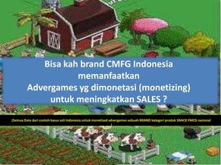 Bisa kah brand CMFG Indonesia
                    memanfaatkan
         Advergames yg dimonetasi (monetizing)
              untuk meningkatkan SALES ?
(Semua Data dari contoh kasus asli Indonesia untuk monetized advergames sebuah BRAND kategori produk SNACK FMCG nasional
                                                              )
 