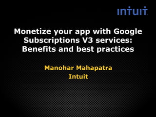 Monetize your app with Google
Subscriptions V3 services:
Benefits and best practices
Manohar Mahapatra
Intuit

 
