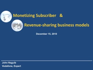 Monetizing Subscriber &

                   Revenue-sharing business models
                        December 15, 2010




John Naguib
Vodafone, Expert
 