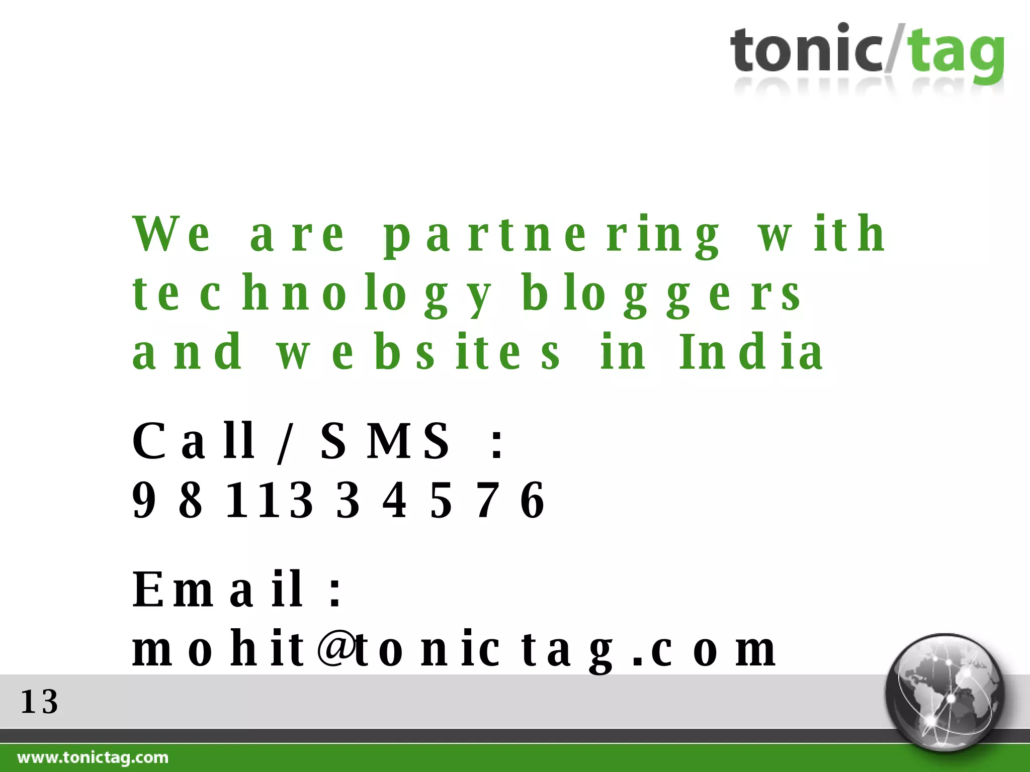 13 We are partnering with technology bloggers and websites in India  Call / SMS : 9811334576 Email : mohit@tonictag.com 