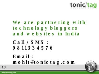 13 We are partnering with technology bloggers and websites in India  Call / SMS : 9811334576 Email : mohit@tonictag.com 