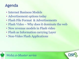 Internet Business Models  Advertisement options today Flash File Format  & Advertisements Flash Video – Why does it dominate the web New revenue models in Flash video Flash as Information carrying Layer Non-Video Flash Applications 