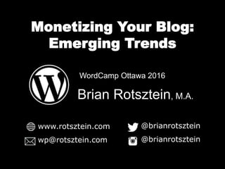 Monetizing Your Blog:
Emerging Trends
Brian Rotsztein, M.A.
WordCamp Ottawa 2016
www.rotsztein.com
wp@rotsztein.com
@brianrotsztein
@brianrotsztein
 