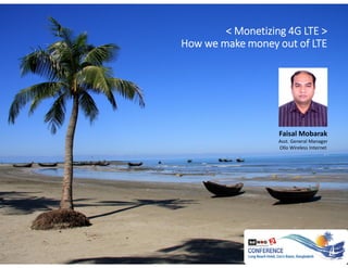 < Monetizing 4G LTE >
How we make money out of LTE
Faisal Mobarak
Asst. General Manager
Ollo Wireless Internet
 