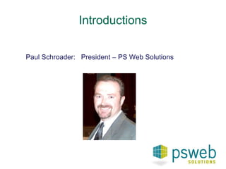 Introductions 
Paul Schroader: President – PS Web Solutions 
 