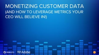 MONETIZING CUSTOMER DATA
(AND HOW TO LEVERAGE METRICS YOUR
CEO WILL BELIEVE IN!)
1
 