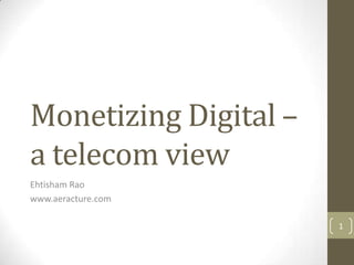 Monetizing Digital –
a telecom view
Ehtisham Rao
www.aeracture.com
1

 