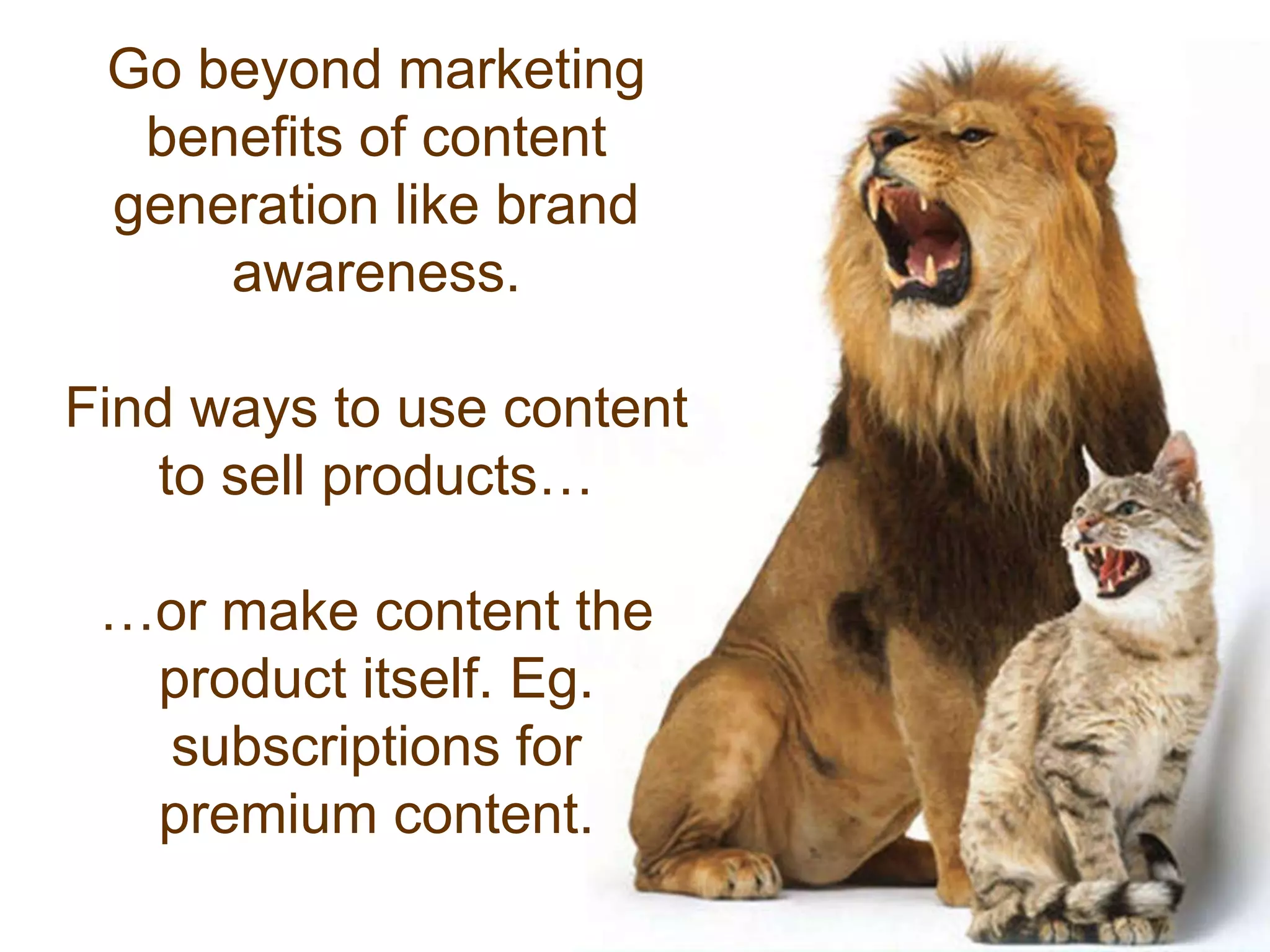 12
Go beyond marketing
benefits of content
generation like brand
awareness.
Find ways to use content
to sell products…
…or make content the
product itself. Eg.
subscriptions for
premium content.
 