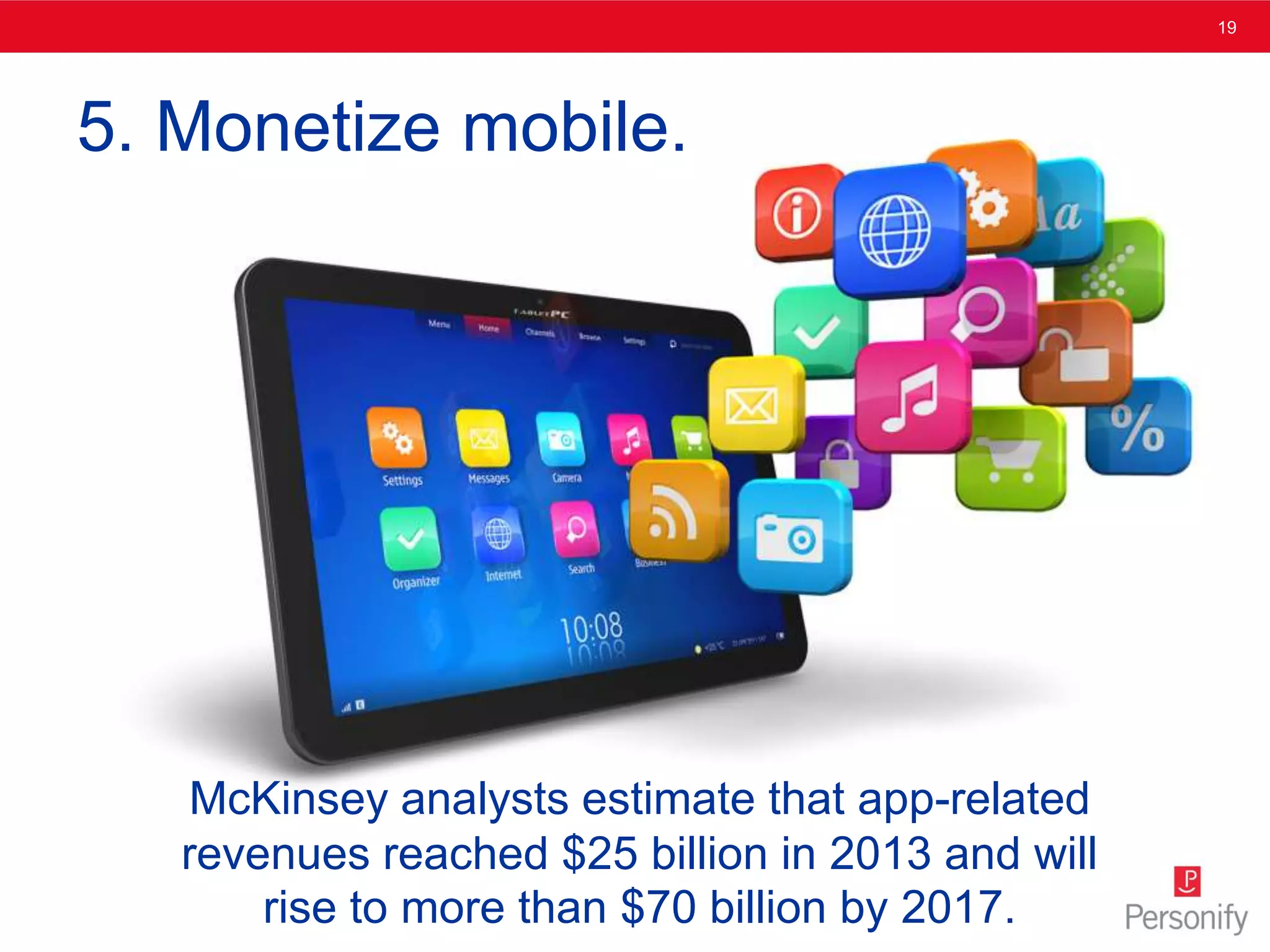 19
5. Monetize mobile.
McKinsey analysts estimate that app-related
revenues reached $25 billion in 2013 and will
rise to more than $70 billion by 2017.
 