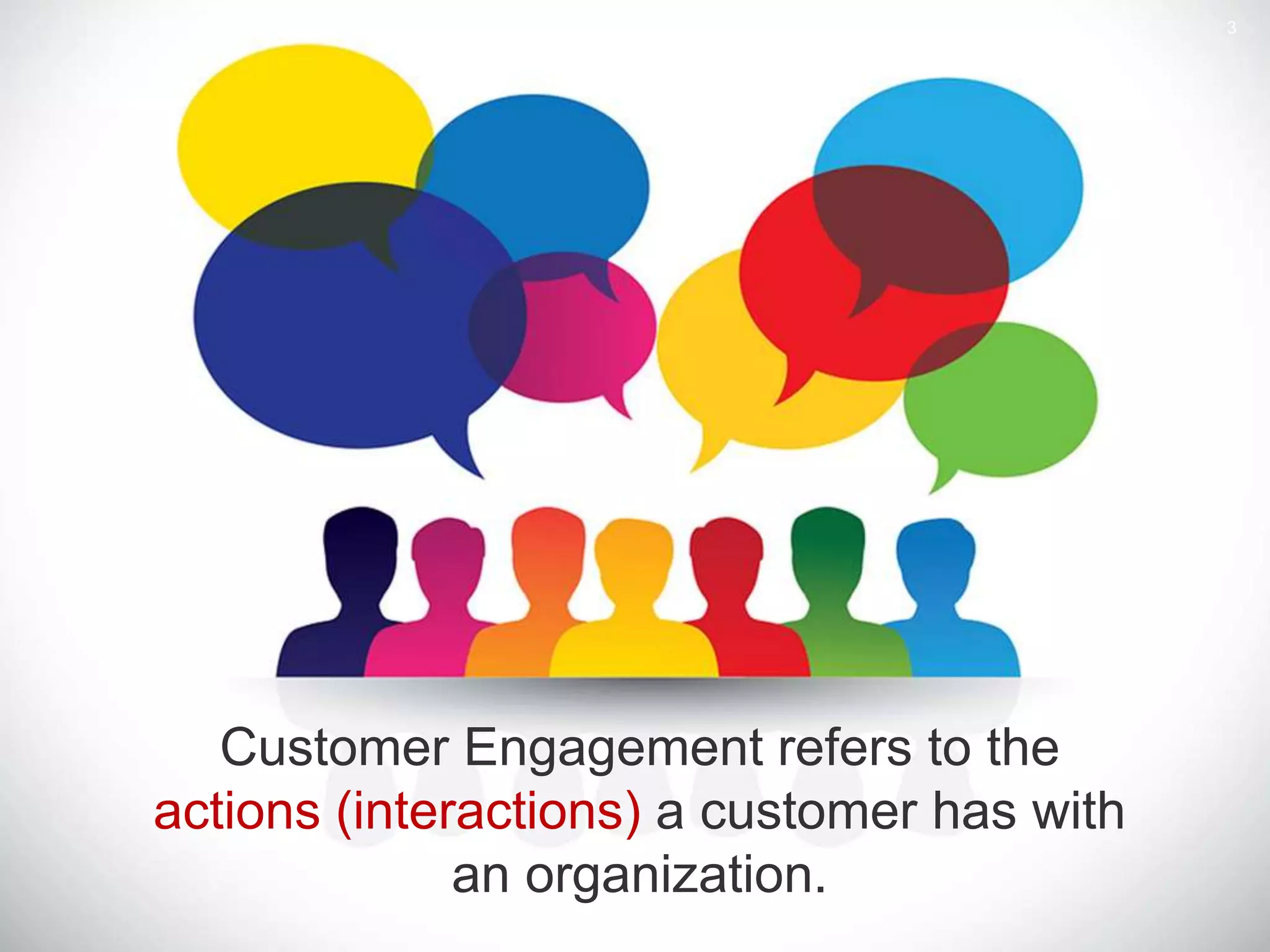 3
Customer Engagement refers to the
actions (interactions) a customer has with
an organization.
 