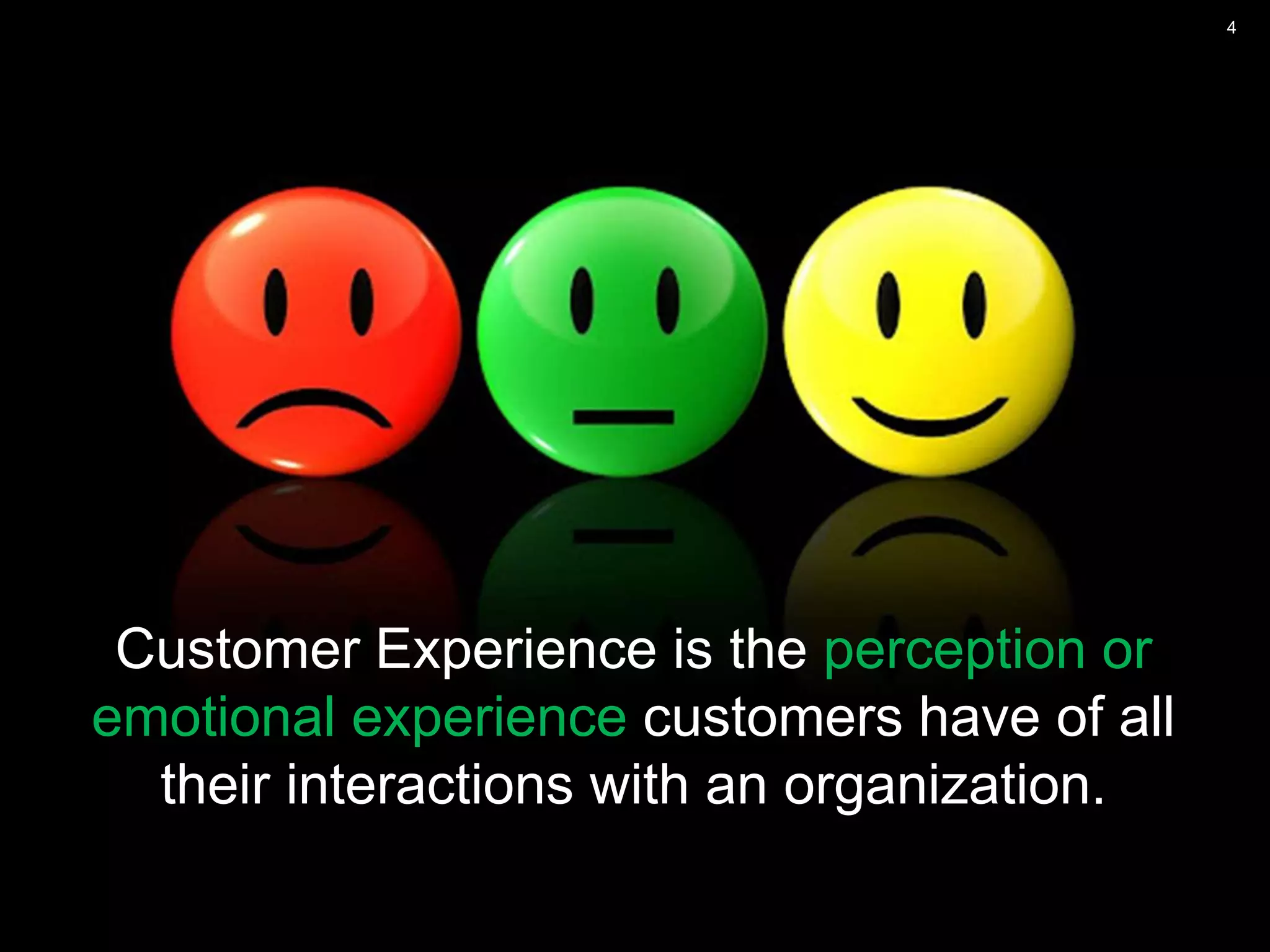 4
Customer Experience is the perception or
emotional experience customers have of all
their interactions with an organization.
 