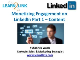 Monetizing Engagement on
LinkedIn Part 1 – Content
Yuhannes Watts
LinkedIn Sales & Marketing Strategist
www.learn2link.com
 