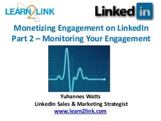 Monetizing Engagement on LinkedIn
Part 2 – Monitoring Your Engagement
Yuhannes Watts
LinkedIn Sales & Marketing Strategist
www.learn2link.com
 
