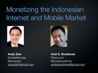 Monetizing the Indonesian
Internet and Mobile Market




Andy Zain            Andi S. Boediman
MobileMonday         Plasa.com
@andyzain            @andisboediman
andyzain@gmail.com   andisboediman@gmail.com
 