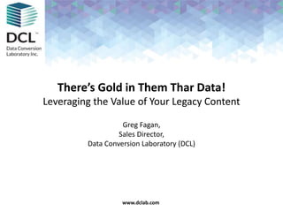 Confidential & Proprietarywww.dclab.comwww.dclab.com
There’s Gold in Them Thar Data!
Leveraging the Value of Your Legacy Content
Greg Fagan,
Sales Director,
Data Conversion Laboratory (DCL)
 