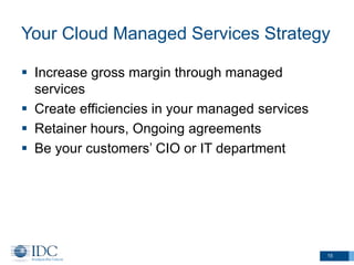 Your Cloud Managed Services Strategy 
 Increase gross margin through managed 
services 
 Create efficiencies in your managed services 
 Retainer hours, Ongoing agreements 
 Be your customers’ CIO or IT department 
15 
 