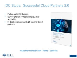 IDC Study: Successful Cloud Partners 2.0 
 Follow-up to 2013 report 
 Survey of over 700 solution providers 
worldwide 
 In-depth interviews with 20 leading Cloud 
partners 
4 
mspartner.microsoft.com › Home › Solutions 
 