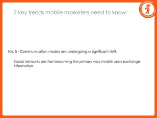 7 key trends mobile marketers need to know:No. 5 - Communication modes are undergoing a significant shift.	Social networks are fast becoming the primary way mobile users exchange information