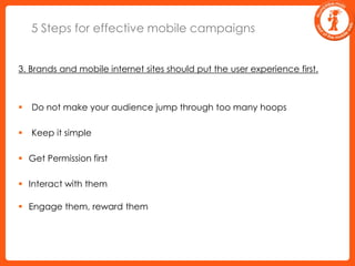 5 Steps for effective mobile campaigns3. Brands and mobile internet sites should put the user experience first.Do not make your audience jump through too many hoopsKeep it simpleGet Permission first   