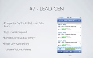 #7 - LEAD GEN

• Companies     Pay You to Get them Sales
 Leads

• High Trust   is Required

• Sometimes     viewed as “slimey”

• Super   Low Conversions

 • Volume, Volume, Volume

                                             Zillow
 