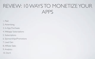 REVIEW: 10 WAYS TO MONETIZE YOUR
               APPS
1. Paid
2. Advertising
3. In-App Purchases
4. Webapp Subscriptions
5. Subscriptions
6. Sponsorships/Promotions
7. Lead Gen
8. Afﬁliate Sales
9. Analytics
10. Don’t
 