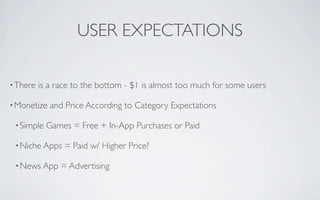 USER EXPECTATIONS

• There   is a race to the bottom - $1 is almost too much for some users

• Monetize   and Price According to Category Expectations

 • Simple   Games = Free + In-App Purchases or Paid

 • Niche Apps    = Paid w/ Higher Price?

 • News App     = Advertising
 